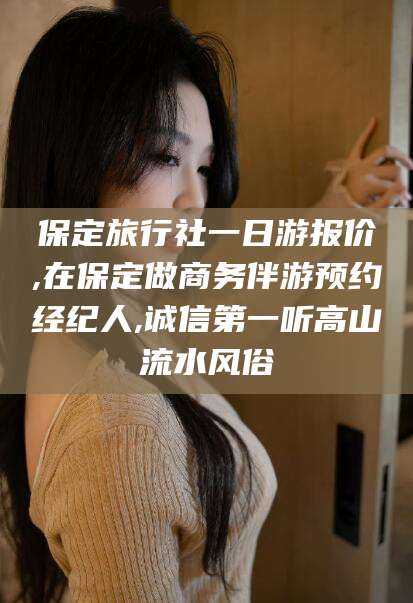 铜仁保定旅行社一日游报价,在保定做商务伴游预约经纪人,诚信第一听高山流水风俗