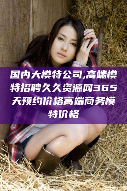 铜仁国内大模特公司,高端模特招聘久久资源网365天预约价格高端商务模特价格