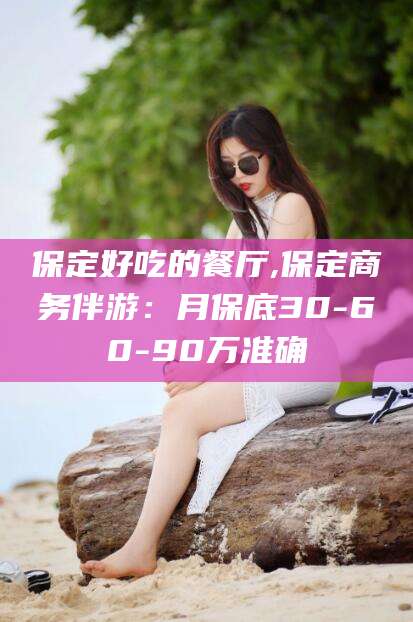 铜仁保定好吃的餐厅,保定商务伴游：月保底30-60-90万准确