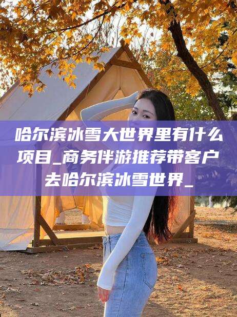 铜仁哈尔滨冰雪大世界里有什么项目_商务伴游推荐带客户去哈尔滨冰雪世界_