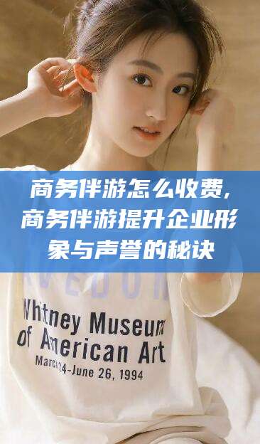 铜仁商务伴游怎么收费,商务伴游提升企业形象与声誉的秘诀