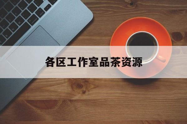 品茶工作室是什么意思最新资讯（谁能告诉我哪里有铜仁各区工作室品茶资源？）