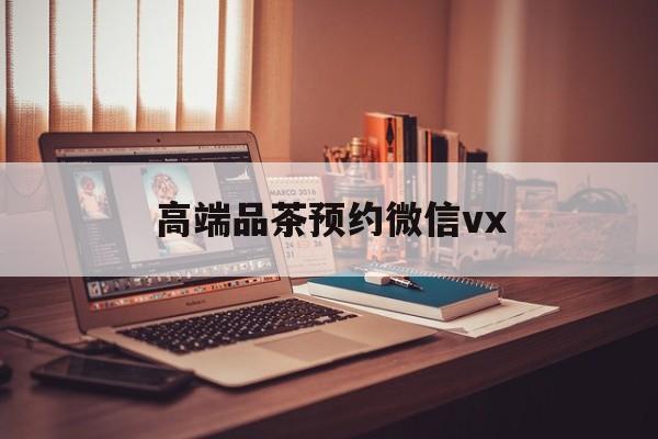 铜仁关于高端品茶预约微信vx的信息