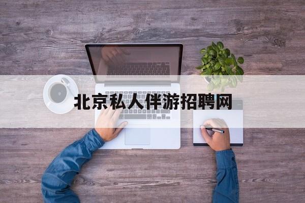 北京英语私人导游带车一天多少钱最新资讯（谁能告诉我哪里有铜仁北京私人伴游招聘网？）