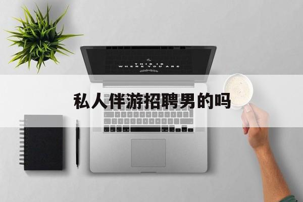 男私人伴游一个月多少钱最新资讯（谁能告诉我哪里有铜仁私人伴游招聘男的吗？）